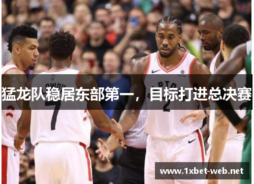 猛龙队稳居东部第一，目标打进总决赛