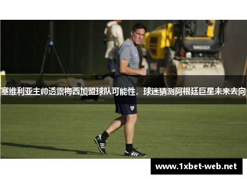 塞维利亚主帅透露梅西加盟球队可能性，球迷猜测阿根廷巨星未来去向