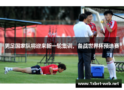 男足国家队将迎来新一轮集训，备战世界杯预选赛