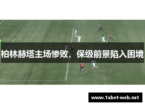 柏林赫塔主场惨败，保级前景陷入困境