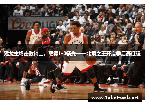 猛龙主场击败骑士，取得1-0领先——北境之王开启季后赛征程