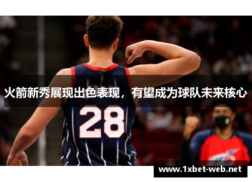 火箭新秀展现出色表现，有望成为球队未来核心