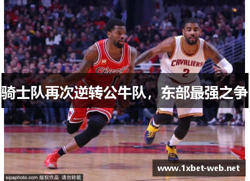 骑士队再次逆转公牛队，东部最强之争